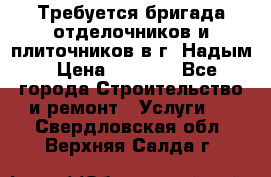 Требуется бригада отделочников и плиточников в г. Надым › Цена ­ 1 000 - Все города Строительство и ремонт » Услуги   . Свердловская обл.,Верхняя Салда г.